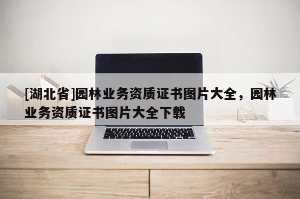 [湖北省]園林業(yè)務資質(zhì)證書圖片大全，園林業(yè)務資質(zhì)證書圖片大全下載