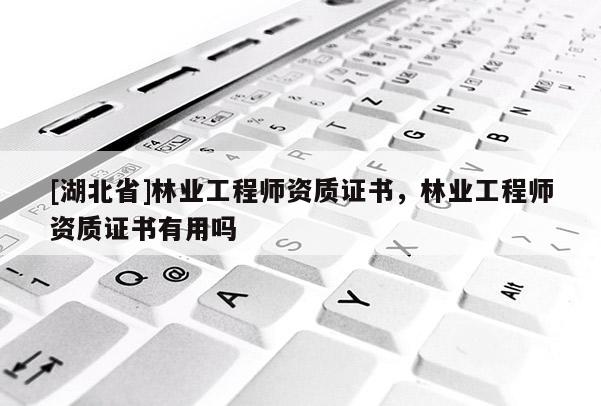 [湖北省]林業(yè)工程師資質(zhì)證書，林業(yè)工程師資質(zhì)證書有用嗎