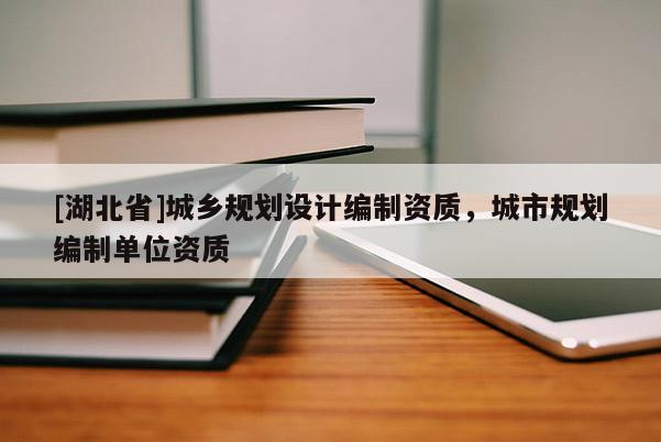 [湖北省]城鄉(xiāng)規(guī)劃設計編制資質，城市規(guī)劃編制單位資質