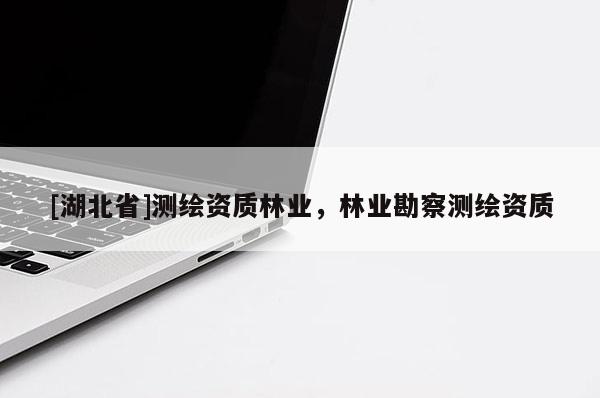 [湖北省]測繪資質(zhì)林業(yè)，林業(yè)勘察測繪資質(zhì)