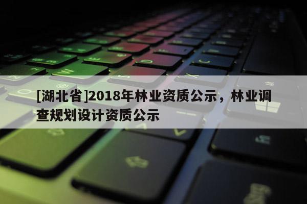 [湖北省]2018年林業(yè)資質(zhì)公示，林業(yè)調(diào)查規(guī)劃設(shè)計資質(zhì)公示