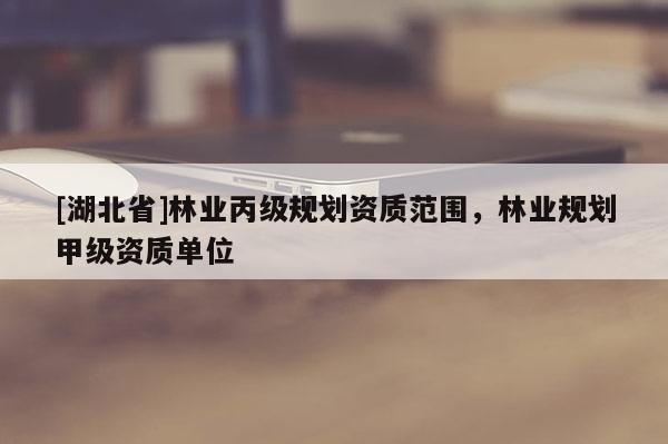 [湖北省]林業(yè)丙級規(guī)劃資質(zhì)范圍，林業(yè)規(guī)劃甲級資質(zhì)單位