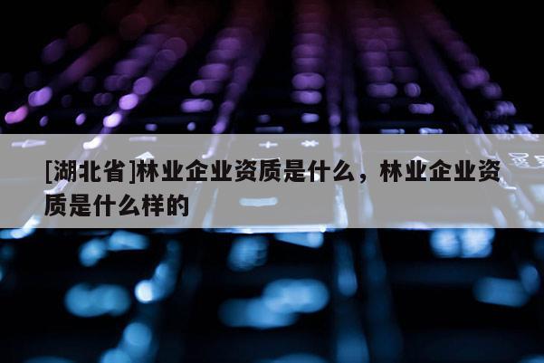 [湖北省]林業(yè)企業(yè)資質(zhì)是什么，林業(yè)企業(yè)資質(zhì)是什么樣的