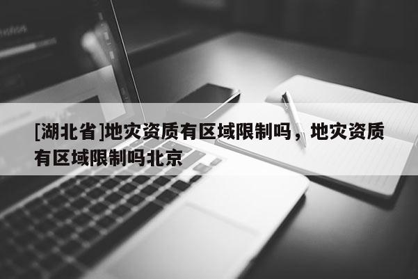 [湖北省]地災(zāi)資質(zhì)有區(qū)域限制嗎，地災(zāi)資質(zhì)有區(qū)域限制嗎北京