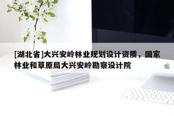 [湖北省]大興安嶺林業(yè)規(guī)劃設(shè)計資質(zhì)，國家林業(yè)和草原局大興安嶺勘察設(shè)計院