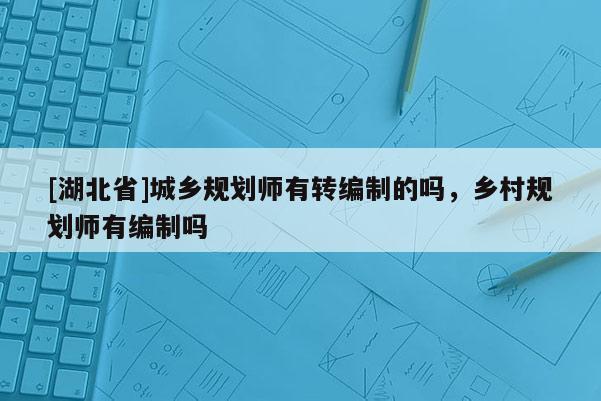 [湖北省]城鄉(xiāng)規(guī)劃師有轉(zhuǎn)編制的嗎，鄉(xiāng)村規(guī)劃師有編制嗎