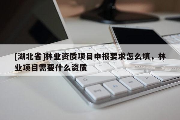 [湖北省]林業(yè)資質(zhì)項目申報要求怎么填，林業(yè)項目需要什么資質(zhì)