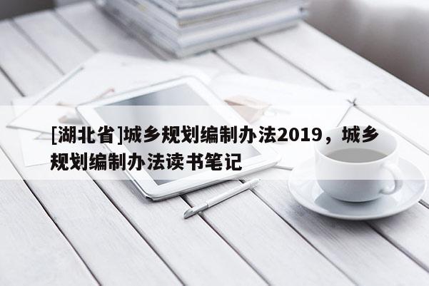 [湖北省]城鄉(xiāng)規(guī)劃編制辦法2019，城鄉(xiāng)規(guī)劃編制辦法讀書筆記