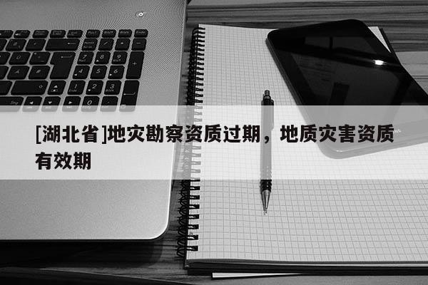 [湖北省]地災(zāi)勘察資質(zhì)過期，地質(zhì)災(zāi)害資質(zhì)有效期