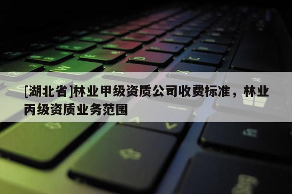 [湖北省]林業(yè)甲級資質公司收費標準，林業(yè)丙級資質業(yè)務范圍