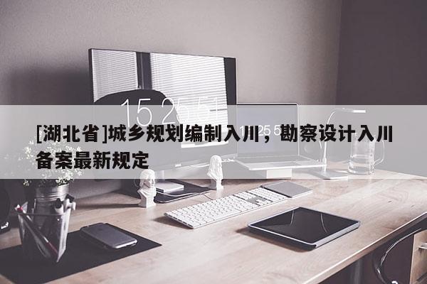 [湖北省]城鄉(xiāng)規(guī)劃編制入川，勘察設(shè)計入川備案最新規(guī)定