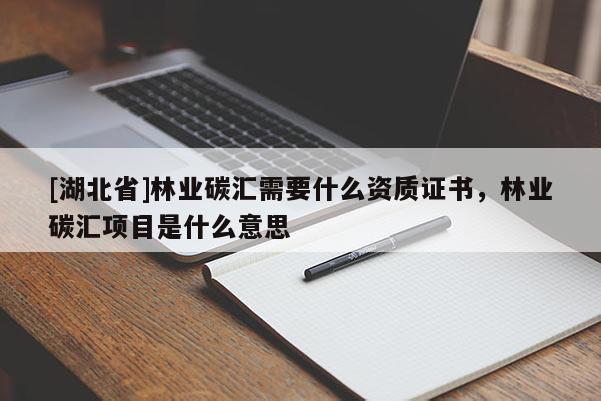 [湖北省]林業(yè)碳匯需要什么資質(zhì)證書，林業(yè)碳匯項(xiàng)目是什么意思