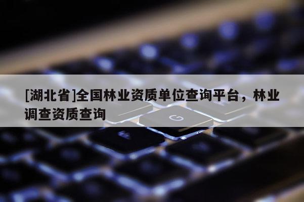 [湖北省]全國林業(yè)資質(zhì)單位查詢平臺，林業(yè)調(diào)查資質(zhì)查詢