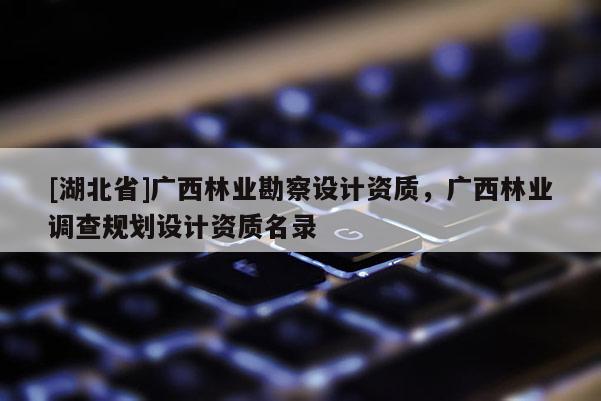 [湖北省]廣西林業(yè)勘察設(shè)計資質(zhì)，廣西林業(yè)調(diào)查規(guī)劃設(shè)計資質(zhì)名錄