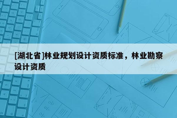 [湖北省]林業(yè)規(guī)劃設(shè)計資質(zhì)標(biāo)準(zhǔn)，林業(yè)勘察設(shè)計資質(zhì)