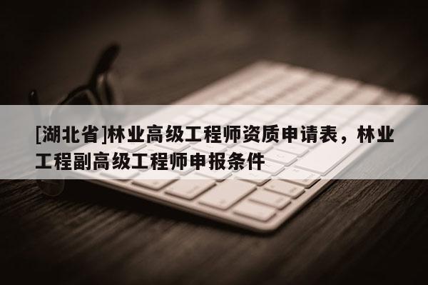 [湖北省]林業(yè)高級(jí)工程師資質(zhì)申請(qǐng)表，林業(yè)工程副高級(jí)工程師申報(bào)條件