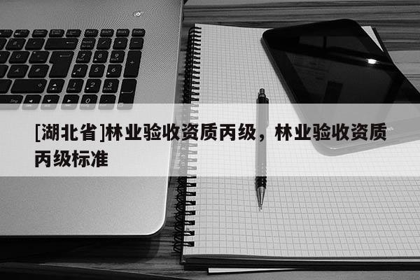 [湖北省]林業(yè)驗收資質(zhì)丙級，林業(yè)驗收資質(zhì)丙級標(biāo)準(zhǔn)