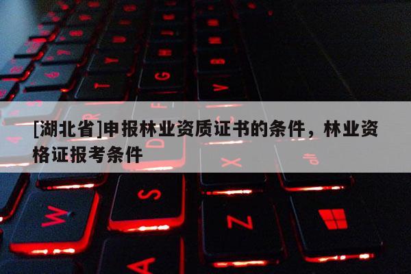 [湖北省]申報林業(yè)資質(zhì)證書的條件，林業(yè)資格證報考條件