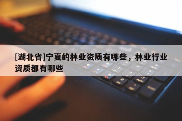 [湖北省]寧夏的林業(yè)資質(zhì)有哪些，林業(yè)行業(yè)資質(zhì)都有哪些