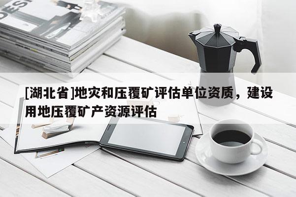 [湖北省]地災和壓覆礦評估單位資質，建設用地壓覆礦產(chǎn)資源評估