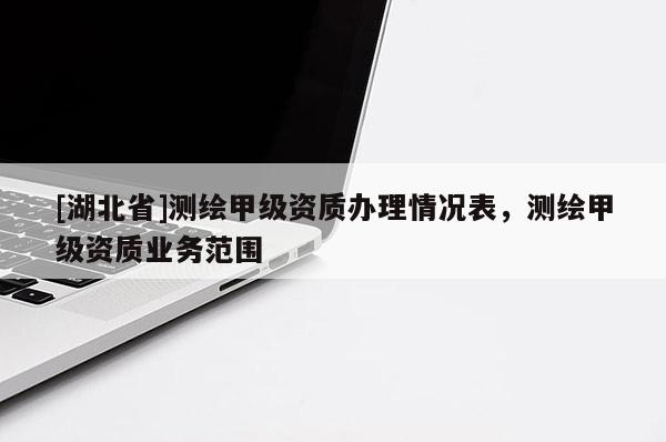 [湖北省]測繪甲級資質(zhì)辦理情況表，測繪甲級資質(zhì)業(yè)務(wù)范圍