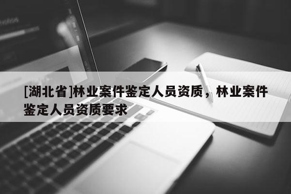 [湖北省]林業(yè)案件鑒定人員資質(zhì)，林業(yè)案件鑒定人員資質(zhì)要求