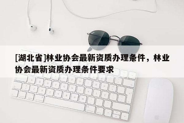 [湖北省]林業(yè)協(xié)會(huì)最新資質(zhì)辦理?xiàng)l件，林業(yè)協(xié)會(huì)最新資質(zhì)辦理?xiàng)l件要求