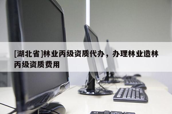 [湖北省]林業(yè)丙級資質(zhì)代辦，辦理林業(yè)造林丙級資質(zhì)費用