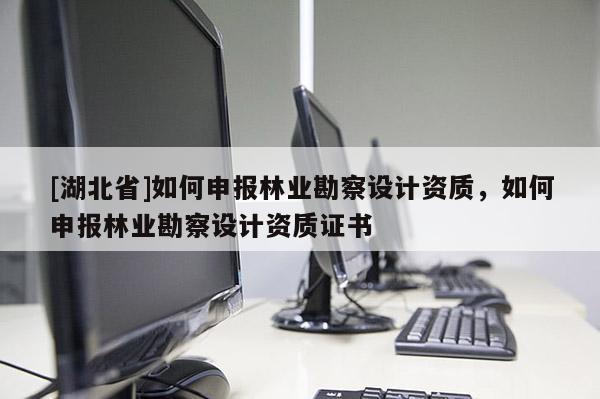 [湖北省]如何申報林業(yè)勘察設計資質，如何申報林業(yè)勘察設計資質證書