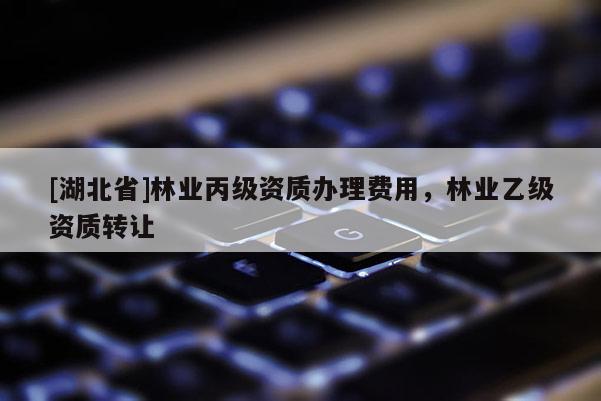 [湖北省]林業(yè)丙級(jí)資質(zhì)辦理費(fèi)用，林業(yè)乙級(jí)資質(zhì)轉(zhuǎn)讓