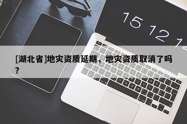 [湖北省]地災資質延期，地災資質取消了嗎?