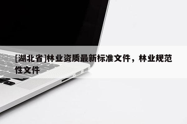 [湖北省]林業(yè)資質(zhì)最新標(biāo)準(zhǔn)文件，林業(yè)規(guī)范性文件