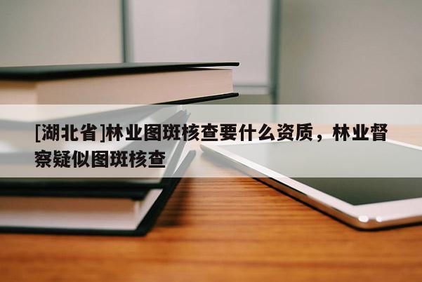 [湖北省]林業(yè)圖斑核查要什么資質(zhì)，林業(yè)督察疑似圖斑核查