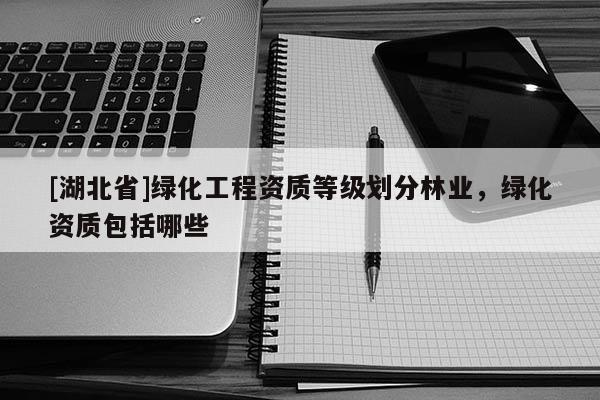 [湖北省]綠化工程資質(zhì)等級(jí)劃分林業(yè)，綠化資質(zhì)包括哪些