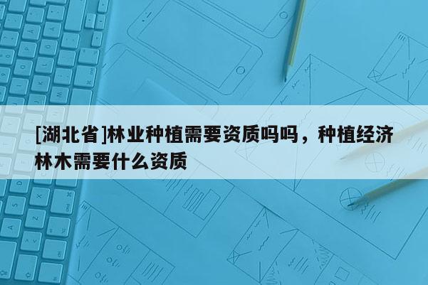 [湖北省]林業(yè)種植需要資質嗎嗎，種植經(jīng)濟林木需要什么資質