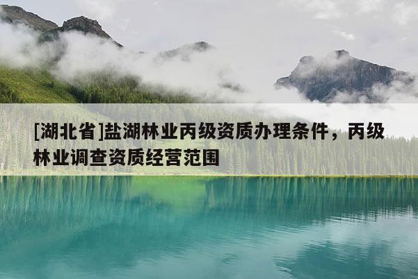 [湖北省]鹽湖林業(yè)丙級(jí)資質(zhì)辦理?xiàng)l件，丙級(jí)林業(yè)調(diào)查資質(zhì)經(jīng)營(yíng)范圍