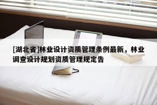 [湖北省]林業(yè)設計資質管理條例最新，林業(yè)調查設計規(guī)劃資質管理規(guī)定告