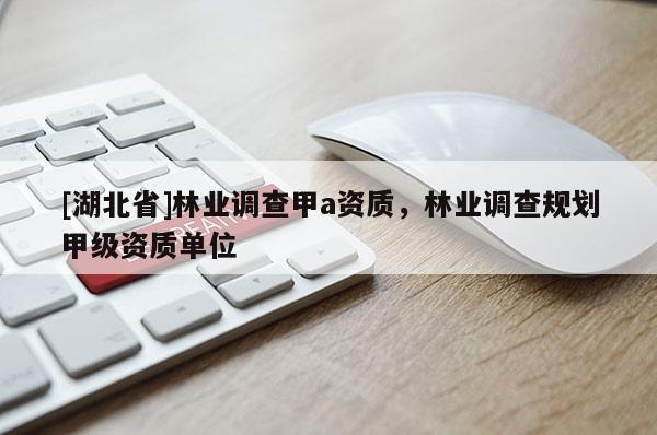 [湖北省]林業(yè)調(diào)查甲a資質(zhì)，林業(yè)調(diào)查規(guī)劃甲級(jí)資質(zhì)單位