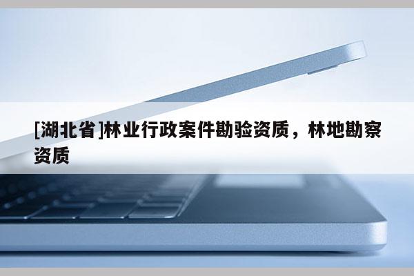 [湖北省]林業(yè)行政案件勘驗(yàn)資質(zhì)，林地勘察資質(zhì)