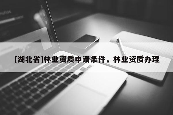 [湖北省]林業(yè)資質(zhì)申請條件，林業(yè)資質(zhì)辦理