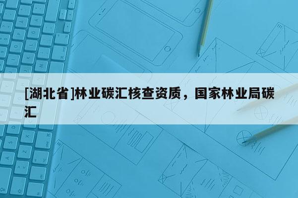 [湖北省]林業(yè)碳匯核查資質(zhì)，國家林業(yè)局碳匯