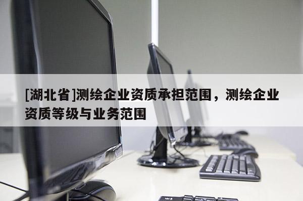 [湖北省]測繪企業(yè)資質(zhì)承擔(dān)范圍，測繪企業(yè)資質(zhì)等級與業(yè)務(wù)范圍