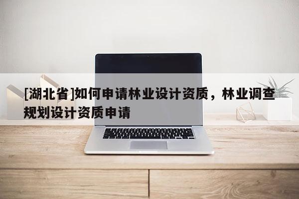 [湖北省]如何申請(qǐng)林業(yè)設(shè)計(jì)資質(zhì)，林業(yè)調(diào)查規(guī)劃設(shè)計(jì)資質(zhì)申請(qǐng)