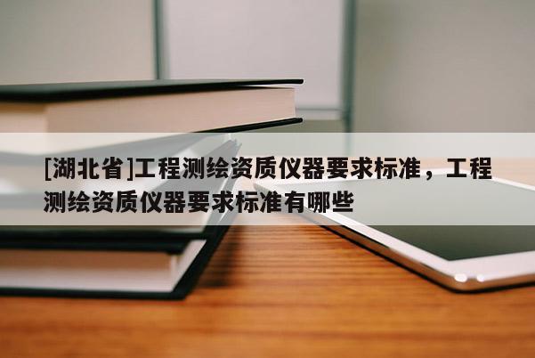 [湖北省]工程測(cè)繪資質(zhì)儀器要求標(biāo)準(zhǔn)，工程測(cè)繪資質(zhì)儀器要求標(biāo)準(zhǔn)有哪些