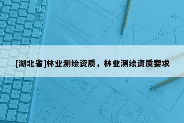 [湖北省]林業(yè)測(cè)繪資質(zhì)，林業(yè)測(cè)繪資質(zhì)要求