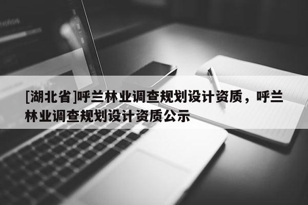 [湖北省]呼蘭林業(yè)調(diào)查規(guī)劃設(shè)計(jì)資質(zhì)，呼蘭林業(yè)調(diào)查規(guī)劃設(shè)計(jì)資質(zhì)公示