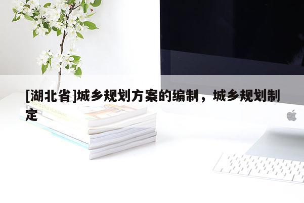 [湖北省]城鄉(xiāng)規(guī)劃方案的編制，城鄉(xiāng)規(guī)劃制定