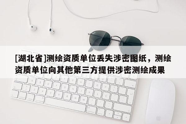 [湖北省]測繪資質(zhì)單位丟失涉密圖紙，測繪資質(zhì)單位向其他第三方提供涉密測繪成果