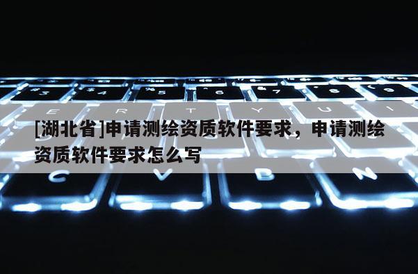 [湖北省]申請(qǐng)測(cè)繪資質(zhì)軟件要求，申請(qǐng)測(cè)繪資質(zhì)軟件要求怎么寫