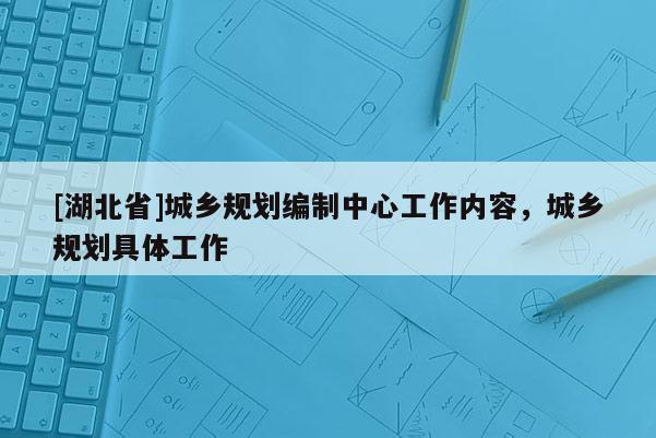 [湖北省]城鄉(xiāng)規(guī)劃編制中心工作內(nèi)容，城鄉(xiāng)規(guī)劃具體工作